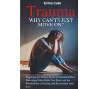 Trauma: Why Can’t I Just Move On?: Exposing the Hidden Roots of Emotional Pain, Revealing What Holds You Back, and the Proven Path to Healing and Reclaiming Your Life