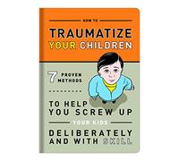 Traumatize Your Children: 7 Proven Methods to Help You Screw Up Your Kids Deliberately and With Skill