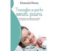 Travaglio e parto senza paura. Comprendere la funzione del dolore e alleviarlo con i metodi naturali
