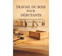 TRAVAIL DU BOIS POUR DÉBUTANTS: Un guide pas à pas sur les outils, la sécurité et des projets simples