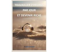 Travailler 2 heures par jour et devenir riche !: Transformez Votre Vie en 2 Heures Par Jour !