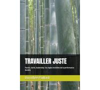 TRAVAILLER JUSTE: Parole, clarté, leadership : les règles invisibles de la performance durable