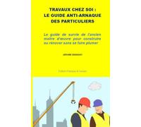 TRAVAUX CHEZ SOI : LE GUIDE ANTI-ARNAQUE DES PARTICULIERS: Le guide de survie de l'ancien maître d'œuvre pour construire ou rénover sans se faire plumer