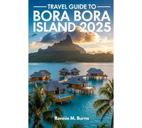 TRAVEL GUIDE TO BORA BORA ISLAND 2025: Discover paradise, the guide to Bora Bora's Overwater Bungalows, Pristine Beaches, Adventure Tours, Local Cuisine and Romantic Getaways