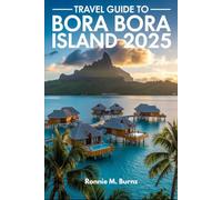 TRAVEL GUIDE TO BORA BORA ISLAND 2025: Discover paradise, the guide to Bora Bora's Overwater Bungalows, Pristine Beaches, Adventure Tours, Local Cuisine and Romantic Getaways