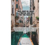 Travel Smart on a Budget: A Practical Guide for First-Time Travelers: Save Money, Avoid Mistakes and Plan Amazing Trips Solo, as a Couple, With Friends or With Family