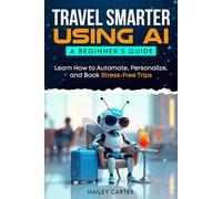 Travel Smarter Using AI: A Beginners Guide: Learn How to Automate, Personalize, and Book Stress-Free Trips