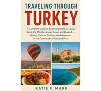 Traveling Through Turkey: A Complete Guide to Exploring Istanbul, Cappadocia, the Mediterranean Coast, and Beyond - History, Culture, Cuisine, and Adventure in the Crossroads of East and West