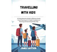 TRAVELLING WITH KIDS: A Comprehensive Guide to Effective Family Travel Planning: An In-Depth Handbook on Planning and Executing Family Trips