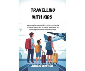 TRAVELLING WITH KIDS: A Comprehensive Guide to Effective Family Travel Planning: An In-Depth Handbook on Planning and Executing Family Trips