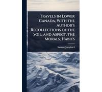 Travels in Lower Canada, With the Author's Recollections of the Soil, and Aspect, the Morals, Habits