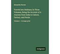 Travels Into Bokhara; In Three Volumes, Being the Account of A Journey from India to Cabool, Tartary, and Persia: Volume 1 - in large print