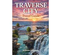 Traverse City Travel Guide: The Insider's Guide to Northern Michigan's Wine Coast, Scenic Drives, Waterfront Escapes and Local Secrets