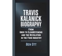 TRAVIS KALANICK BIOGRAPHY: From Uber to CloudKitchens and the Revolution in the Food Industry