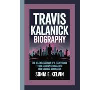 TRAVIS KALANICK BIOGRAPHY: The Relentless Drive of a Tech Tycoon - From Startup Struggles to Uber’s Global Domination