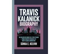 TRAVIS KALANICK BIOGRAPHY: The Relentless Drive of a Tech Tycoon - From Startup Struggles to Uber’s Global Domination