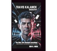 TRAVIS KALANICK BIOGRAPHY: The Ride That Changed Everything: Disruption, Downfall, and the Dark Side of Silicon Valley Dreams