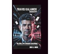 TRAVIS KALANICK BIOGRAPHY: The Ride That Changed Everything: Disruption, Downfall, and the Dark Side of Silicon Valley Dreams