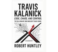 TRAVIS KALANICK:CODE, CHAOS AND CONTROL: The Billionaire who wouldn't back down. A biography