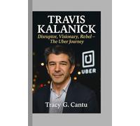 Travis Kalanick: Disruptor, Visionary, Rebel - The Uber Journey