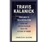 TRAVIS KALANICK: From Uber to the AI Revolution-How One Entrepreneur Sees the Future of Work: 17