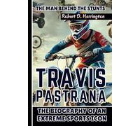 TRAVIS PASTRANA: The Man Behind the Stunts - The Biography of an Extreme Sports Icon