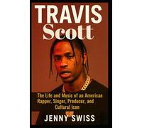 Travis Scott: The Life and Music of an American Rapper, Singer, Producer, and Cultural Icon