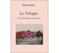 Tre brevi intensi racconti, una storia unica. La trilogia, Gianni Marchi, 2016