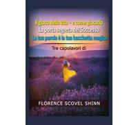 Tre capolavori di Florence Scovel Shinn: Il gioco della vita e come giocarlo - La porta segreta del Successo - La tua parola è la tua bacchetta magica