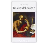 Tre eroi del deserto. Vita degli eremiti Paolo, Ilarione e Malco