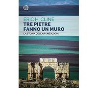 Tre pietre fanno un muro. La storia dell'archeologia
