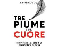Tre piume sul cuore. La rivoluzione gentile di un imprenditore moderno