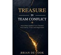 Treasure in Team Conflict: How Wise Leaders Turn Tension into Clarity, Trust, and Alignment