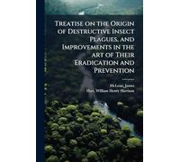 Treatise on the Origin of Destructive Insect Plagues, and Improvements in the art of Their Eradication and Prevention