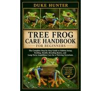 TREE FROG CARE HANDBOOK FOR BEGINNERS: The Complete Step-by-Step Guide to Habitat Setup, Feeding, Health, Breeding Basics, and Long-Term Amphibian Care for a Thriving Terrarium.