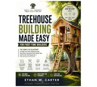 Treehouse Building Made Easy for First-Time Builders: The Simple DIY Blueprint to Build Your First Treehouse with Easy Plans, Essential Tools, Safety ... Techniques for a Safe Backyard Adventure