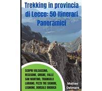 Trekking in provincia di Lecco: 50 Itinerari Panoramici: Scopri Valsassina, Resegone, Grigne, Valle San Martino, Triangolo Lariano, Pizzo Tre Signori, Legnone, Dorsale Orobica