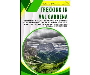 Trekking in Val Gardena: Guida Completa alle Escursioni in Val Gardena: Sentieri, Rifugi, Ferrate: Da Ortisei al Sassolungo, Alpe di Siusi, Seceda, Puez Odle, Sella Ronda, Gruppo del Sella, Catinaccio