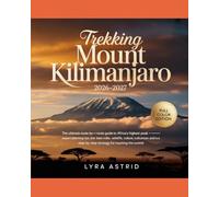 TREKKING MOUNT KILIMANJARO 2026-2027: The Ultimate Route-by-Route Guide to Africa’s Highest Peak - Expert Planning Tips, Best Trails, Wildlife, ... Step-by-Step Strategy for Reaching the Summit