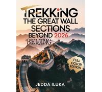 TREKKING THE GREAT WALL SECTIONS BEYOND BEIJING 2026(FULL COLOR): Discover Hidden Trails, Untold Legends, and Local Wonders Along China’s Most Breathtaking Wall Routes