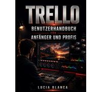 TRELLO BENUTZERHANDBUCH FÜR ANFÄNGER UND PROFIS: Masterboards, Listen & Karten, Automatisierung, Power-Ups & Integrationen zur Steigerung der ... von Projekten & effektiven Zusammenarbeit