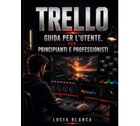TRELLO GUIDA PER L'UTENTE, PER PRINCIPIANTI E PROFESSIONISTI: Masterboard, liste e schede, automazione, power-up e integrazioni per aumentare la ... i progetti e collaborare in modo efficace.