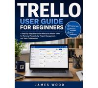 Trello User Guide For Beginners 2026: A Practical Step-by-Step Handbook to Organize Projects, Manage Tasks, Collaborate with Teams, Automate Workflows, and Boost Productivity with Trello