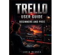 TRELLO USER GUIDE FOR BEGINNERS AND PROS: Master Boards, Lists & Cards, Automation, Power-Ups & Integrations to Boost Productivity, Organize Projects & Collaborate Effectively