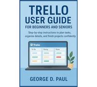 Trello User Guide for Beginners and Seniors: Step-by-step instructions to plan tasks, organize details, and finish projects confidently