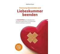 Trennung überwinden und Liebeskummer beenden: In 5 Schritten von Liebeskummer und Trennungsschmerz zu emotionaler Freiheit und neuer Zuversicht