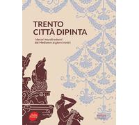 Trento città dipinta. I decori murali esterni dal Medioevo ai giorni nostri