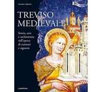 Treviso medievale. Storia, arte e architettura nell'epoca di comuni e signorie-Medieval Treviso. History, Art and Architecture in the Era of Communes and Lordships. Ediz. illustrata
