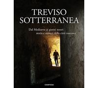 Treviso sotterranea. Dal Medioevo ai giorni nostri, storia e misteri della città nascosta. Ediz. illustrata