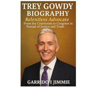 Trey Gowdy: Relentless Advocate From the Courtroom to Congress in Pursuit of Justice and Truth